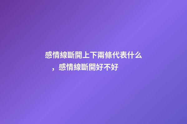 感情線斷開上下兩條代表什么，感情線斷開好不好